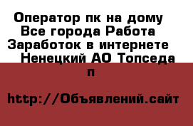 Оператор пк на дому - Все города Работа » Заработок в интернете   . Ненецкий АО,Топседа п.